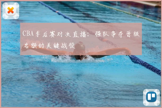 CBA季后赛对决直播:强队争夺晋级名额的关键战役