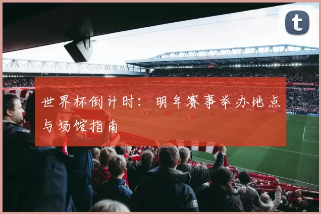 世界杯倒计时:明年赛事举办地点与场馆指南