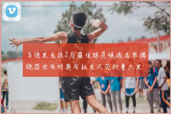 马德里竞技2月最佳球员候选名单揭晓瑟尔洛特奥布拉克汉茨科鲁杰里入围