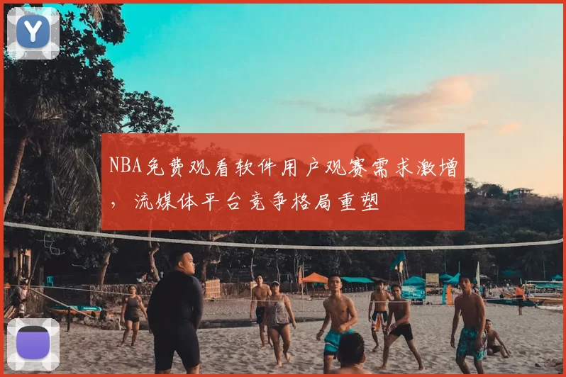 NBA免费观看软件用户观赛需求激增,流媒体平台竞争格局重塑