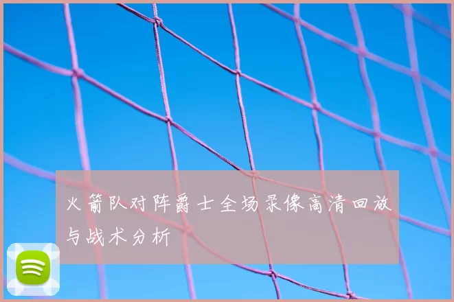 火箭队对阵爵士全场录像高清回放与战术分析