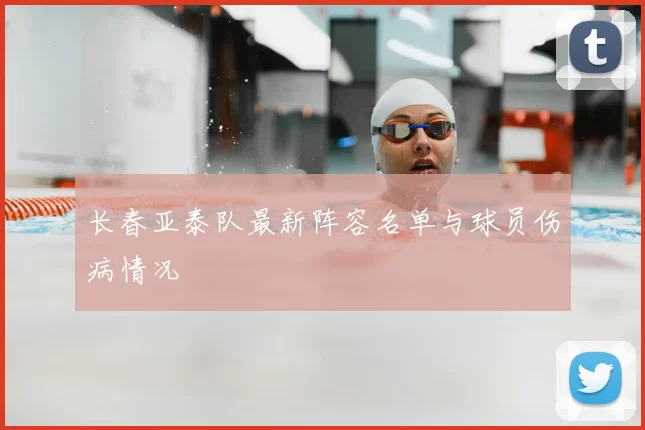 长春亚泰队最新阵容名单与球员伤病情况