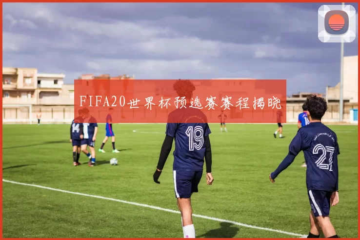 FIFA20世界杯预选赛赛程揭晓