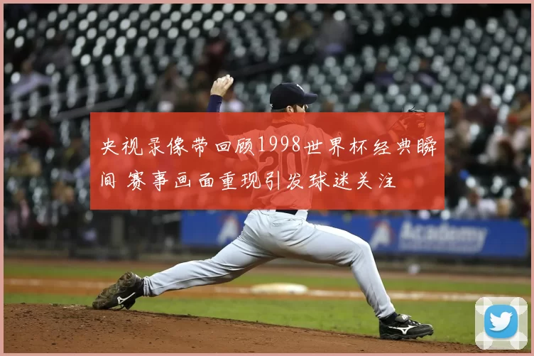 央视录像带回顾1998世界杯经典瞬间 赛事画面重现引发球迷关注