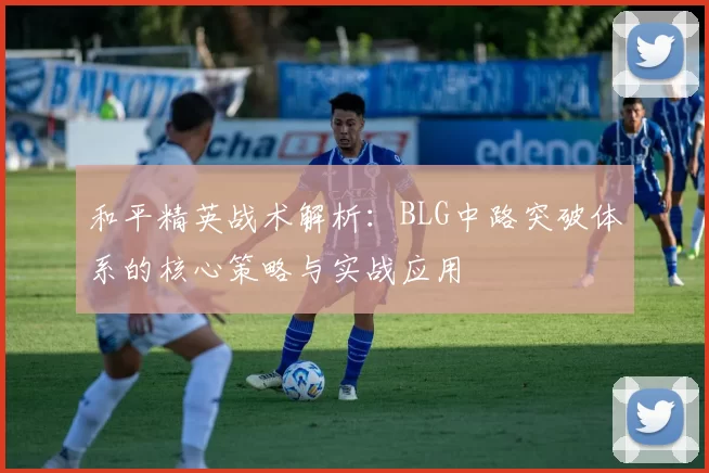 和平精英战术解析:BLG中路突破体系的核心策略与实战应用