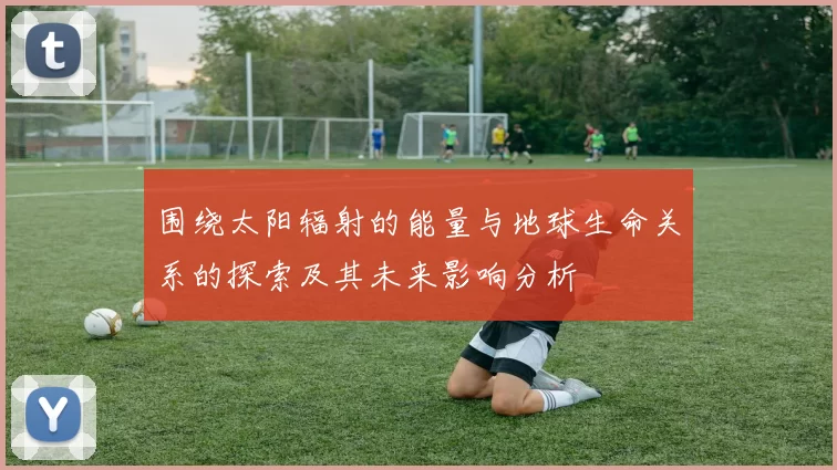 围绕太阳辐射的能量与地球生命关系的探索及其未来影响分析