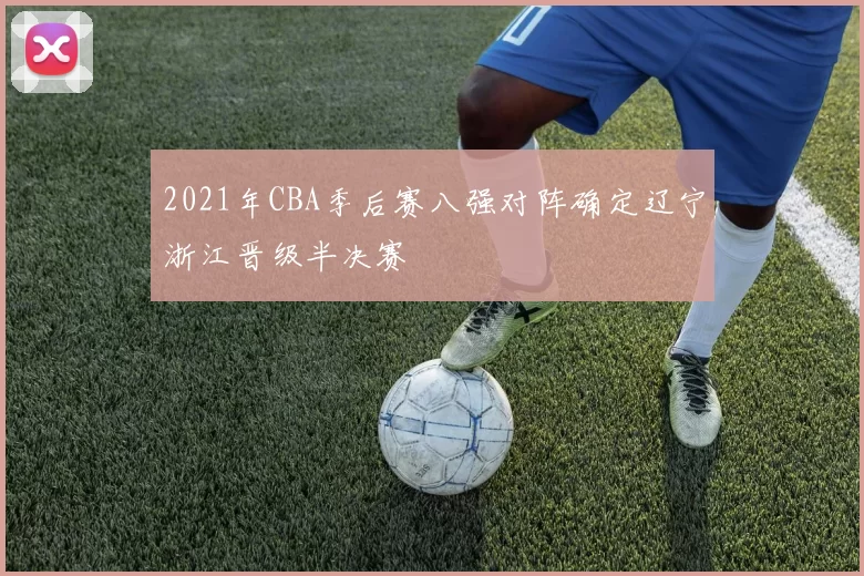 2021年CBA季后赛八强对阵确定辽宁浙江晋级半决赛
