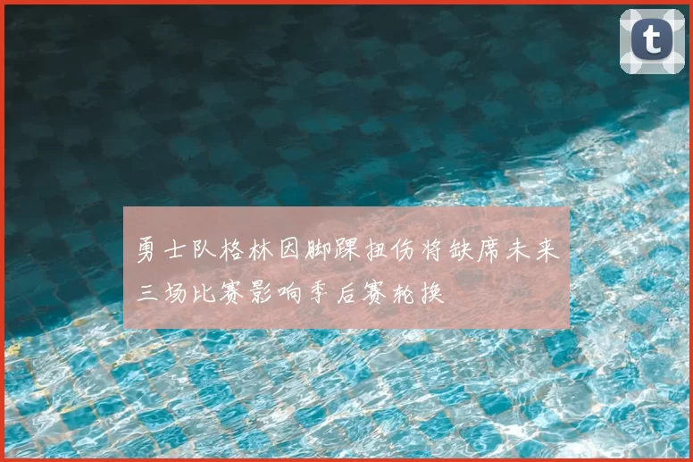 勇士队格林因脚踝扭伤将缺席未来三场比赛影响季后赛轮换