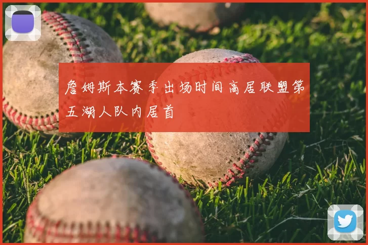 詹姆斯本赛季出场时间高居联盟第五湖人队内居首