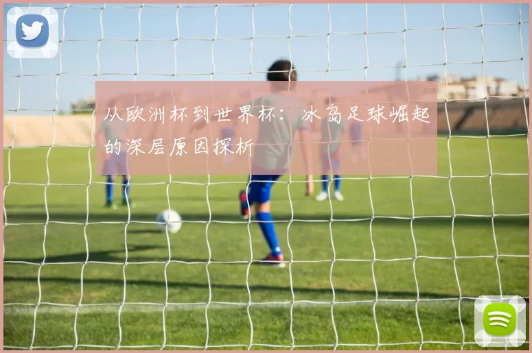 从欧洲杯到世界杯：冰岛足球崛起的深层原因探析