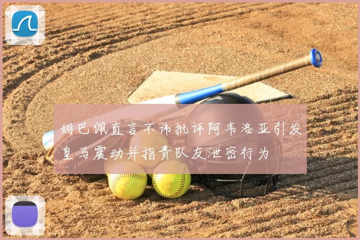 姆巴佩直言不讳批评阿韦洛亚引发皇马震动并指责队友泄密行为