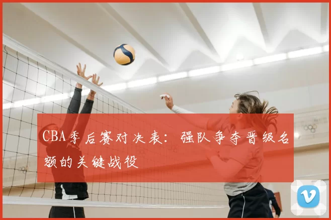 CBA季后赛对决表:强队争夺晋级名额的关键战役