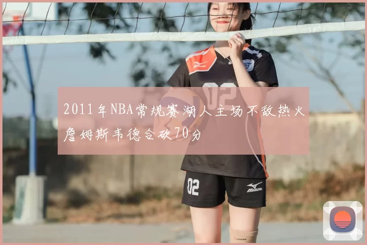 2011年NBA常规赛湖人主场不敌热火詹姆斯韦德合砍70分