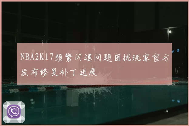 NBA2K17频繁闪退问题困扰玩家官方发布修复补丁进展