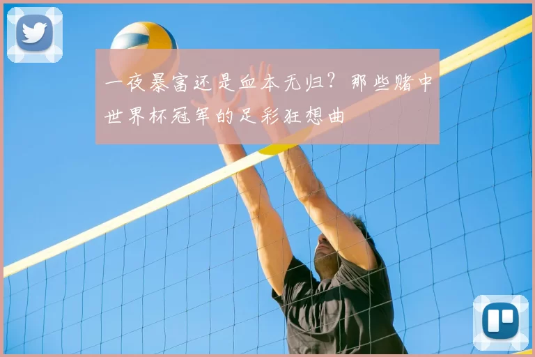 一夜暴富还是血本无归?那些赌中世界杯冠军的足彩狂想曲