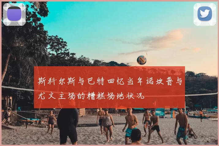 斯科尔斯与巴特回忆当年诺坎普与尤文主场的糟糕场地状况