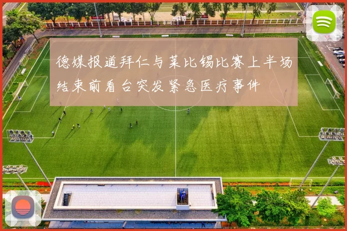 德媒报道拜仁与莱比锡比赛上半场结束前看台突发紧急医疗事件