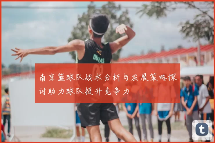 南京篮球队战术分析与发展策略探讨助力球队提升竞争力