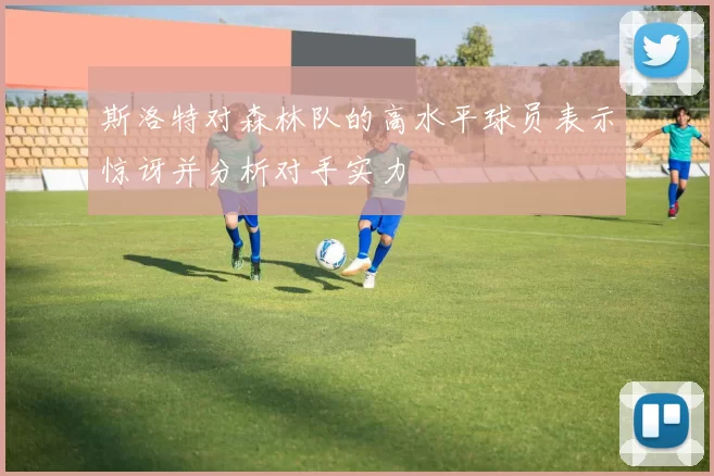 斯洛特对森林队的高水平球员表示惊讶并分析对手实力