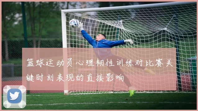 篮球运动员心理韧性训练对比赛关键时刻表现的直接影响