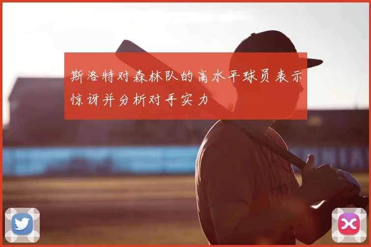 斯洛特对森林队的高水平球员表示惊讶并分析对手实力