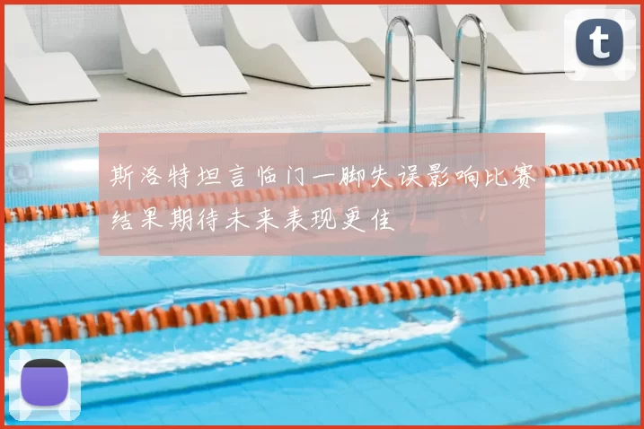 斯洛特坦言临门一脚失误影响比赛结果期待未来表现更佳