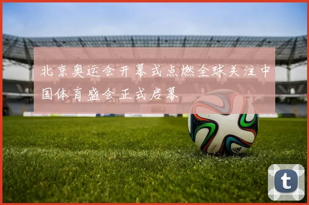 北京奥运会开幕式点燃全球关注中国体育盛会正式启幕