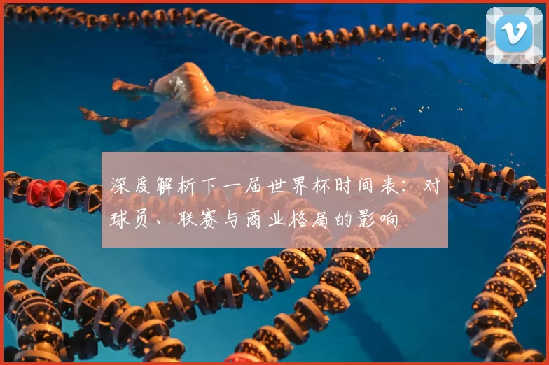 深度解析下一届世界杯时间表:对球员、联赛与商业格局的影响