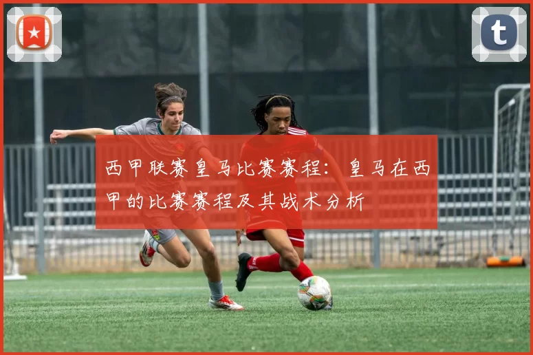 西甲联赛皇马比赛赛程:皇马在西甲的比赛赛程及其战术分析