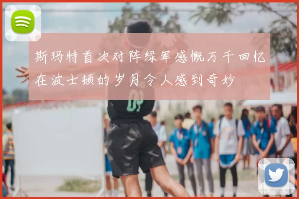 斯玛特首次对阵绿军感慨万千回忆在波士顿的岁月令人感到奇妙