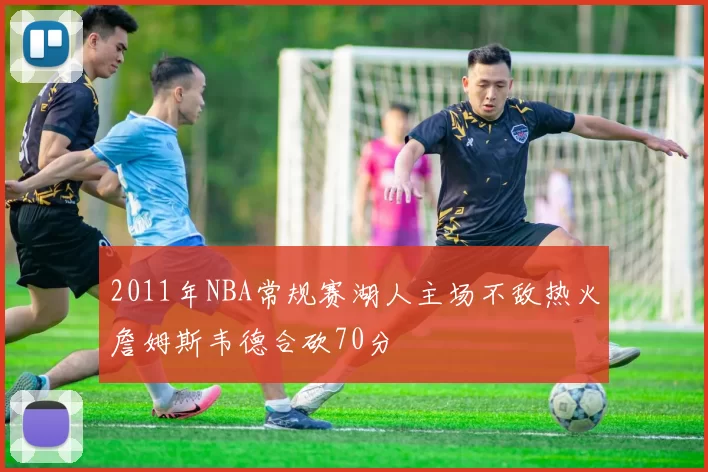 2011年NBA常规赛湖人主场不敌热火詹姆斯韦德合砍70分