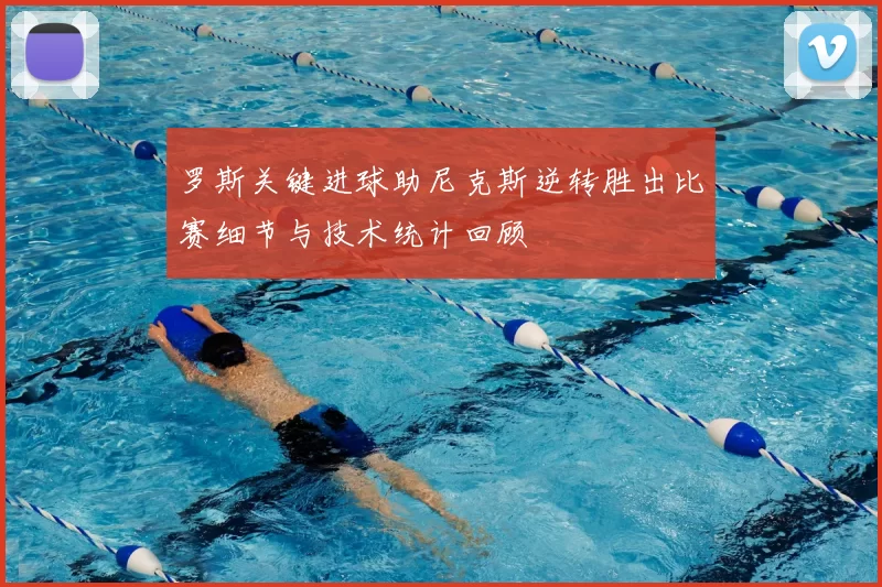 罗斯关键进球助尼克斯逆转胜出比赛细节与技术统计回顾