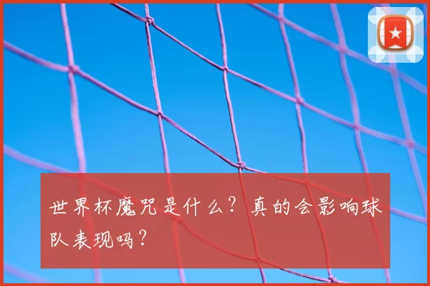 世界杯魔咒是什么?真的会影响球队表现吗?
