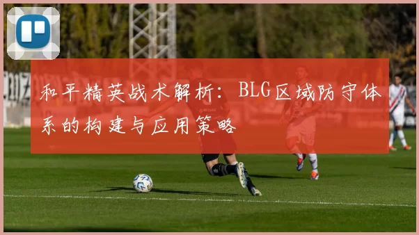 和平精英战术解析：BLG区域防守体系的构建与应用策略